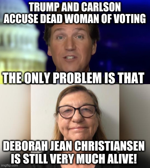 Oops, that's embarrassing! | TRUMP AND CARLSON ACCUSE DEAD WOMAN OF VOTING; THE ONLY PROBLEM IS THAT; DEBORAH JEAN CHRISTIANSEN IS STILL VERY MUCH ALIVE! | image tagged in deborah jean christiansen,trump,tucker carlson,humor,election 2020 | made w/ Imgflip meme maker