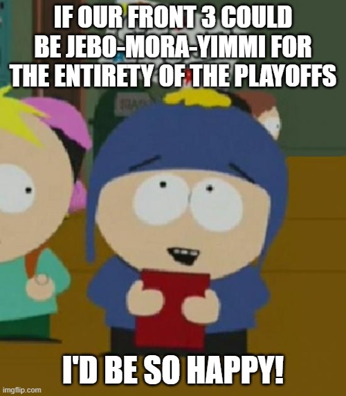 I would be so happy | IF OUR FRONT 3 COULD BE JEBO-MORA-YIMMI FOR THE ENTIRETY OF THE PLAYOFFS; I'D BE SO HAPPY! | image tagged in i would be so happy | made w/ Imgflip meme maker