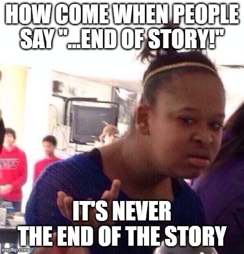 Black Girl Wat Meme | HOW COME WHEN PEOPLE SAY "...END OF STORY!"; IT'S NEVER THE END OF THE STORY | image tagged in memes,black girl wat | made w/ Imgflip meme maker