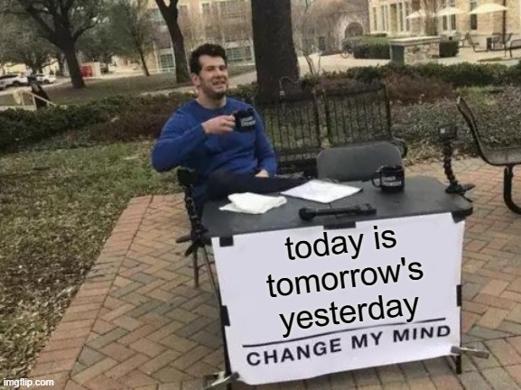 Change My Mind Meme | today is tomorrow's yesterday | image tagged in memes,change my mind | made w/ Imgflip meme maker