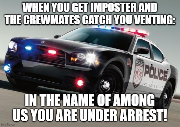 Police car | WHEN YOU GET IMPOSTER AND THE CREWMATES CATCH YOU VENTING:; IN THE NAME OF AMONG US YOU ARE UNDER ARREST! | image tagged in police car | made w/ Imgflip meme maker