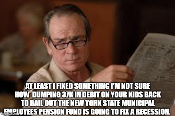 no country for old men tommy lee jones | AT LEAST I FIXED SOMETHING I'M NOT SURE HOW  DUMPING 37K IN DEBIT ON YOUR KIDS BACK TO BAIL OUT THE NEW YORK STATE MUNICIPAL EMPLOYEES PENSI | image tagged in no country for old men tommy lee jones | made w/ Imgflip meme maker