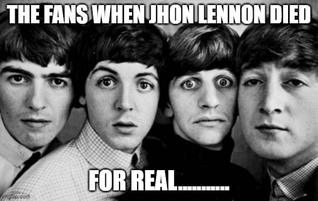 ij mrhfvuidjwrexu9fcy 3ghqWB CNGDFBJNJIKM JXVDFBJSMJDFGVBFYB | THE FANS WHEN JHON LENNON DIED; FOR REAL........... | image tagged in the beatles in shock | made w/ Imgflip meme maker