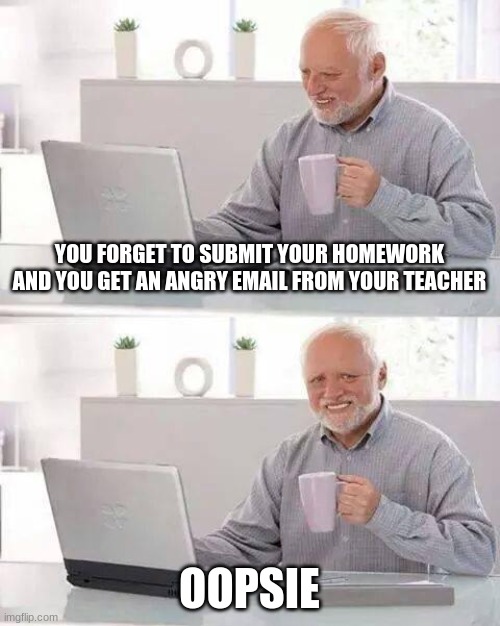 Hide the Pain Harold | YOU FORGET TO SUBMIT YOUR HOMEWORK AND YOU GET AN ANGRY EMAIL FROM YOUR TEACHER; OOPSIE | image tagged in memes,hide the pain harold | made w/ Imgflip meme maker