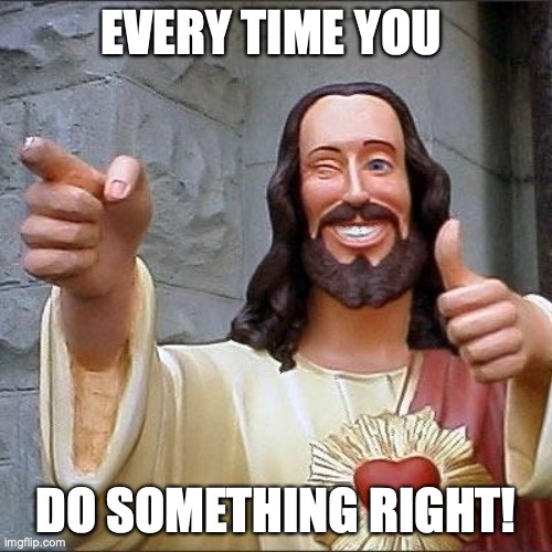 Jesus does this when yo do something right for once in yo life! | EVERY TIME YOU; DO SOMETHING RIGHT! | image tagged in jesus says | made w/ Imgflip meme maker