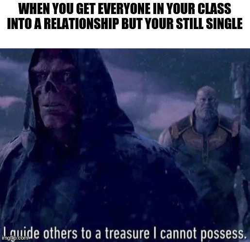 irony | WHEN YOU GET EVERYONE IN YOUR CLASS INTO A RELATIONSHIP BUT YOUR STILL SINGLE | image tagged in i lead those to treasure i cannot possess | made w/ Imgflip meme maker