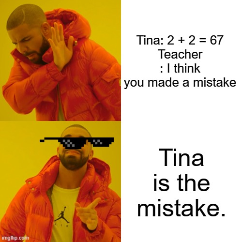 IS the mistake | Tina: 2 + 2 = 67
Teacher : I think you made a mistake; Tina is the mistake. | image tagged in memes,drake hotline bling | made w/ Imgflip meme maker