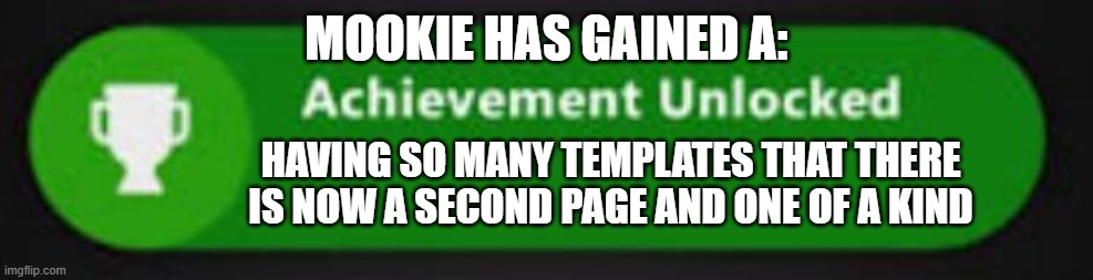 Xbox One achievement  | MOOKIE HAS GAINED A:; HAVING SO MANY TEMPLATES THAT THERE IS NOW A SECOND PAGE AND ONE OF A KIND | image tagged in xbox one achievement | made w/ Imgflip meme maker