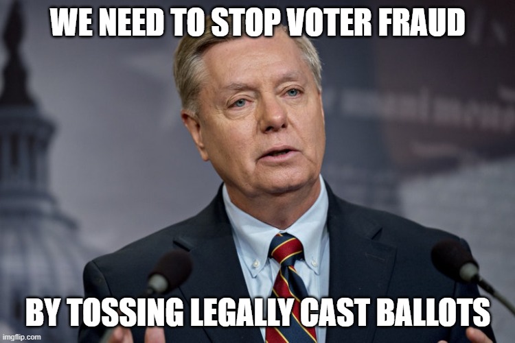WE NEED TO STOP VOTER FRAUD; BY TOSSING LEGALLY CAST BALLOTS | image tagged in lindsey graham | made w/ Imgflip meme maker
