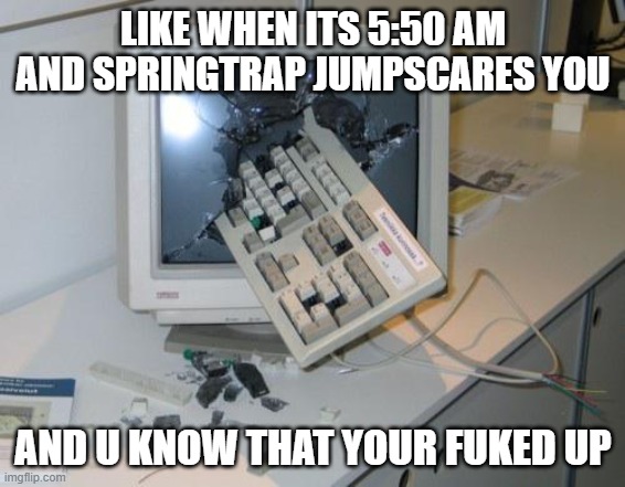 FNAF rage | LIKE WHEN ITS 5:50 AM AND SPRINGTRAP JUMPSCARES YOU; AND U KNOW THAT YOUR FUKED UP | image tagged in fnaf rage | made w/ Imgflip meme maker