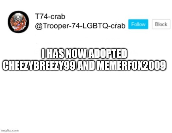 T74 anouncment | I HAS NOW ADOPTED CHEEZYBREEZY99 AND MEMERFOX2009 | image tagged in t74 anouncment | made w/ Imgflip meme maker