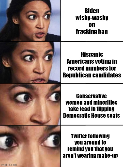 The struggle is real for AOC | Biden wishy-washy on fracking ban; Hispanic Americans voting in record numbers for Republican candidates; Conservative women and minorities take lead in flipping Democratic House seats; Twitter following you around to remind you that you aren't wearing make-up | image tagged in ocasio-cortez progressive,liberal millenials,crazy alexandria ocasio-cortez,aoc is upset,angry aoc,political humor | made w/ Imgflip meme maker