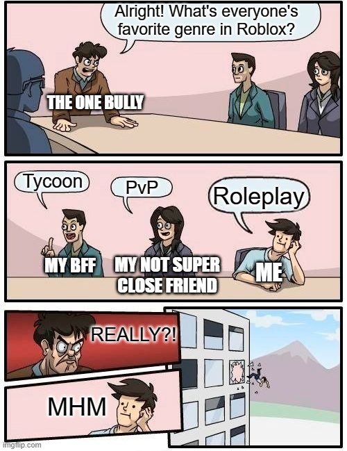 LOL IM DYING | Alright! What's everyone's favorite genre in Roblox? THE ONE BULLY; Tycoon; PvP; Roleplay; MY NOT SUPER CLOSE FRIEND; MY BFF; ME; REALLY?! MHM | image tagged in memes,boardroom meeting suggestion | made w/ Imgflip meme maker