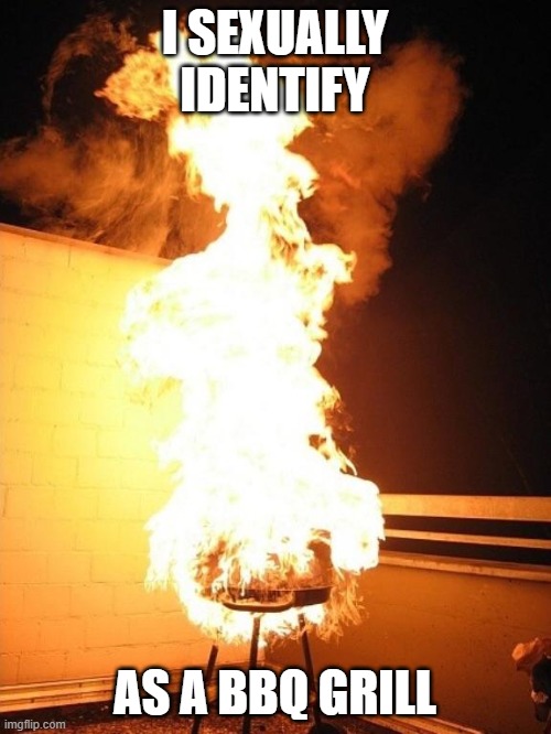 use BBQ/bbq pronouns from now on | I SEXUALLY IDENTIFY; AS A BBQ GRILL | image tagged in bbq grill on fire | made w/ Imgflip meme maker
