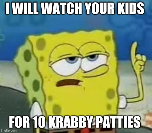 kids | I WILL WATCH YOUR KIDS; FOR 10 KRABBY PATTIES | image tagged in memes,i'll have you know spongebob | made w/ Imgflip meme maker