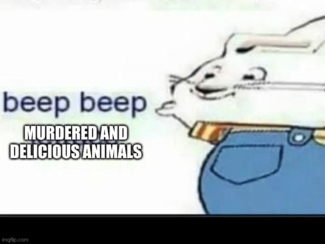 Beep Beep Lettuce | MURDERED AND DELICIOUS ANIMALS | image tagged in beep beep lettuce | made w/ Imgflip meme maker