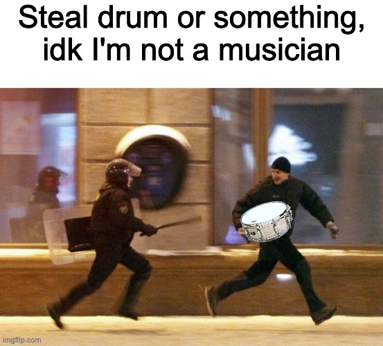 Steal drum or something, idk I'm not a musician | image tagged in blank white template,police chasing guy | made w/ Imgflip meme maker