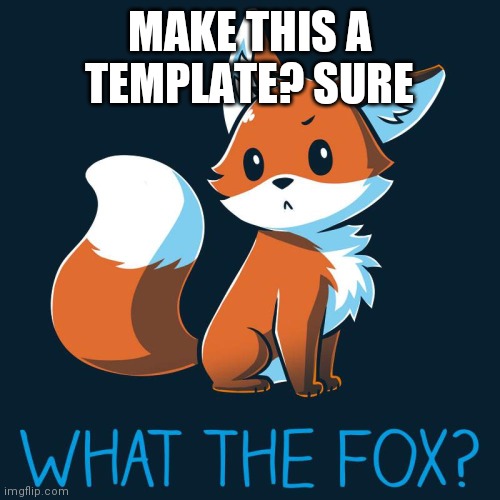 Yes | MAKE THIS A TEMPLATE? SURE | image tagged in what the fox | made w/ Imgflip meme maker