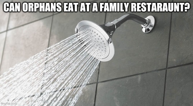 Sad shower thoughts | CAN ORPHANS EAT AT A FAMILY RESTARAUNT? | image tagged in shower thoughts | made w/ Imgflip meme maker