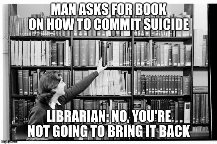 Librarians know | MAN ASKS FOR BOOK ON HOW TO COMMIT SUICIDE; LIBRARIAN: NO, YOU'RE NOT GOING TO BRING IT BACK | image tagged in librarian | made w/ Imgflip meme maker