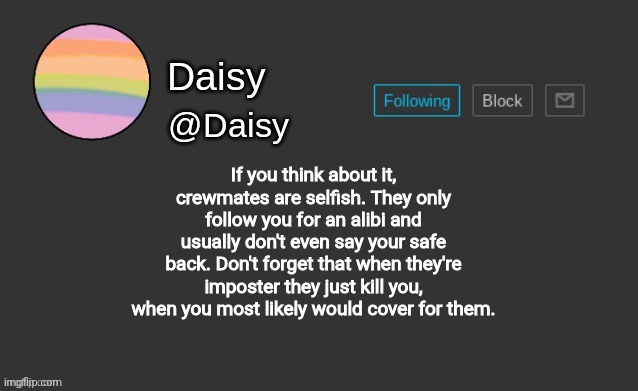 Think about it though. | If you think about it, crewmates are selfish. They only follow you for an alibi and usually don't even say your safe back. Don't forget that when they're imposter they just kill you, when you most likely would cover for them. | image tagged in daisy's template | made w/ Imgflip meme maker