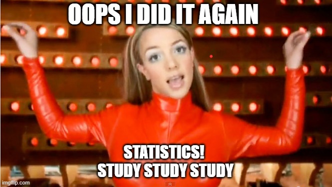 oops i did it again | OOPS I DID IT AGAIN; STATISTICS! 
STUDY STUDY STUDY | image tagged in oops i did it again | made w/ Imgflip meme maker
