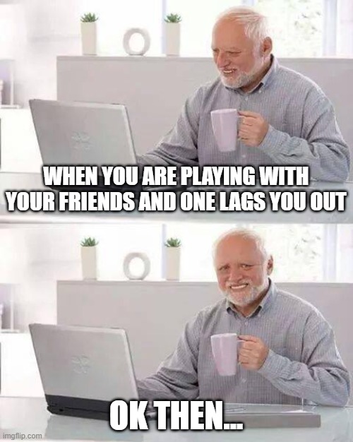 please help this is me | WHEN YOU ARE PLAYING WITH YOUR FRIENDS AND ONE LAGS YOU OUT; OK THEN... | image tagged in memes,hide the pain harold | made w/ Imgflip meme maker