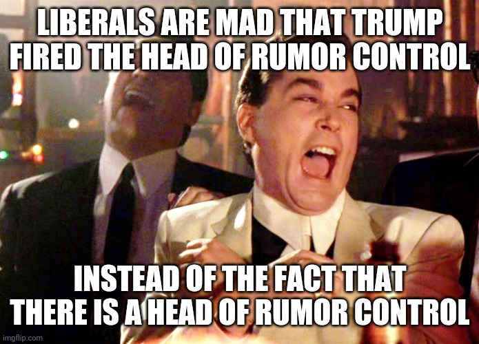 Talk about facism! | LIBERALS ARE MAD THAT TRUMP FIRED THE HEAD OF RUMOR CONTROL; INSTEAD OF THE FACT THAT THERE IS A HEAD OF RUMOR CONTROL | image tagged in memes,good fellas hilarious,wake up | made w/ Imgflip meme maker