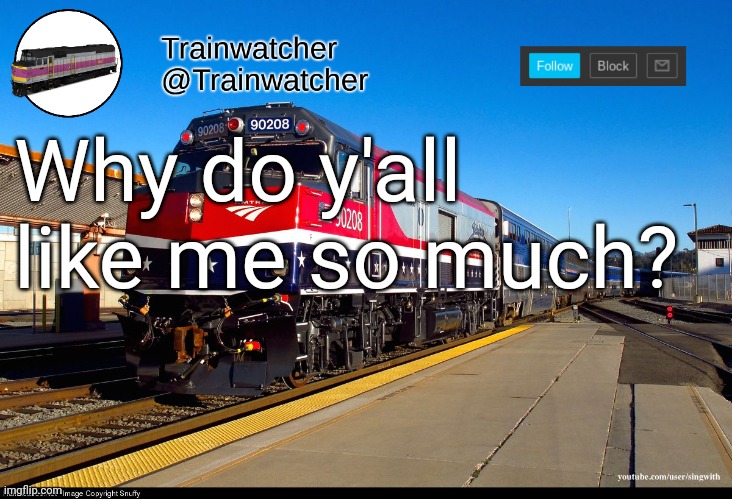 Trainwatcher Announcement 4 | Why do y'all like me so much? | image tagged in trainwatcher announcement 4 | made w/ Imgflip meme maker