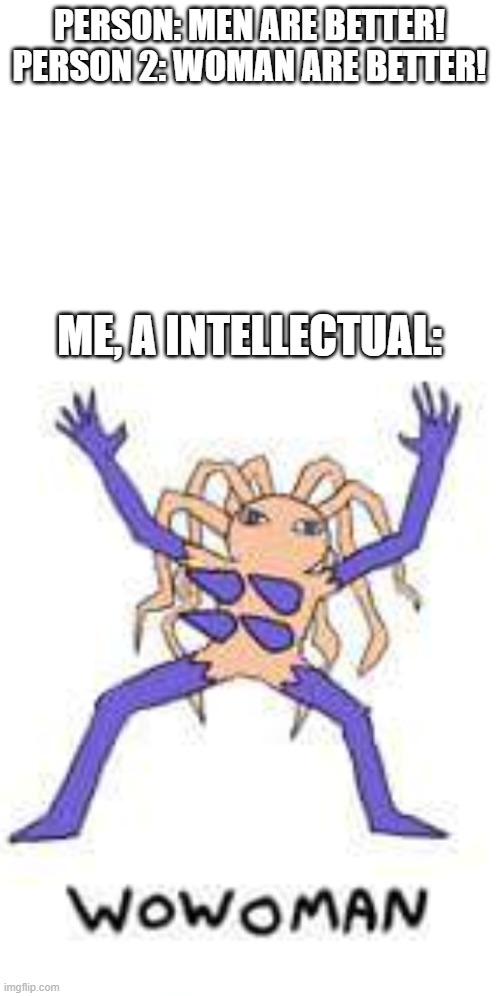the one who reigns supreme over all | PERSON: MEN ARE BETTER!
PERSON 2: WOMAN ARE BETTER! ME, A INTELLECTUAL: | image tagged in blank white template,fakemon,meme,cursed,cursed image | made w/ Imgflip meme maker