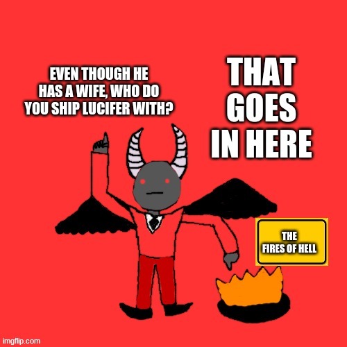 Oh no |  EVEN THOUGH HE HAS A WIFE, WHO DO YOU SHIP LUCIFER WITH? | image tagged in lucifer that goes in here | made w/ Imgflip meme maker