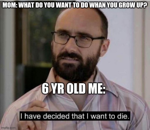 This is why my mother got me a therapist ??? | MOM: WHAT DO YOU WANT TO DO WHAN YOU GROW UP? 6 YR OLD ME: | image tagged in i have decided that i want to die | made w/ Imgflip meme maker