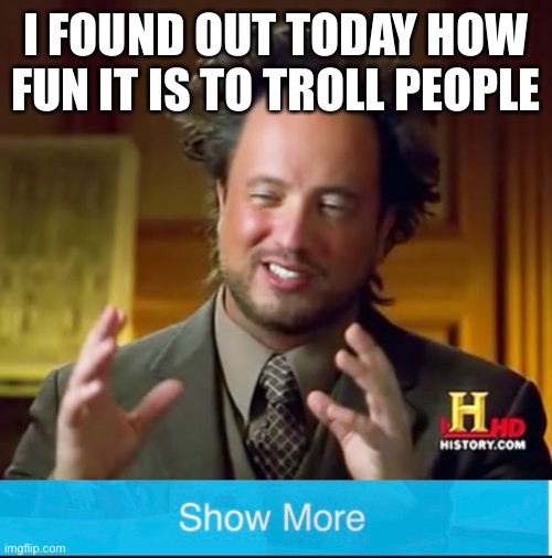 I FOUND OUT TODAY HOW FUN IT IS TO TROLL PEOPLE | image tagged in memes,ancient aliens | made w/ Imgflip meme maker