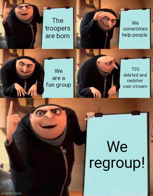 Yes. We are regrouping the trooper brothers. | The troopers are born; We sometimes help people; We are a fun group; T05 deleted and raidsher own stream; We regroup! | image tagged in memes,gru's plan | made w/ Imgflip meme maker