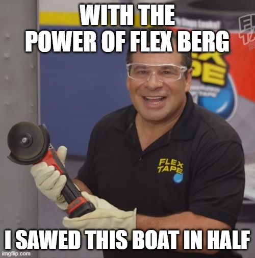 Phil Swift Flex Tape | WITH THE POWER OF FLEX BERG I SAWED THIS BOAT IN HALF | image tagged in phil swift flex tape | made w/ Imgflip meme maker