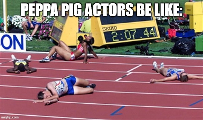 Track Finish Line Tired | PEPPA PIG ACTORS BE LIKE: | image tagged in track finish line tired | made w/ Imgflip meme maker