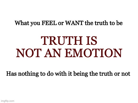 Blank White Template | What you FEEL or WANT the truth to be; TRUTH IS NOT AN EMOTION; Has nothing to do with it being the truth or not | image tagged in blank white template | made w/ Imgflip meme maker