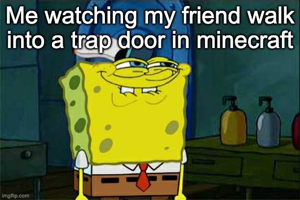 Don't You Squidward Meme | Me watching my friend walk into a trap door in minecraft | image tagged in memes,don't you squidward | made w/ Imgflip meme maker