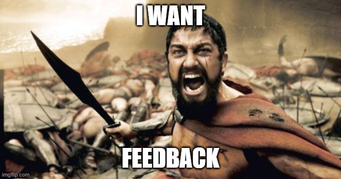 feedback | I WANT; FEEDBACK | image tagged in memes,sparta leonidas | made w/ Imgflip meme maker