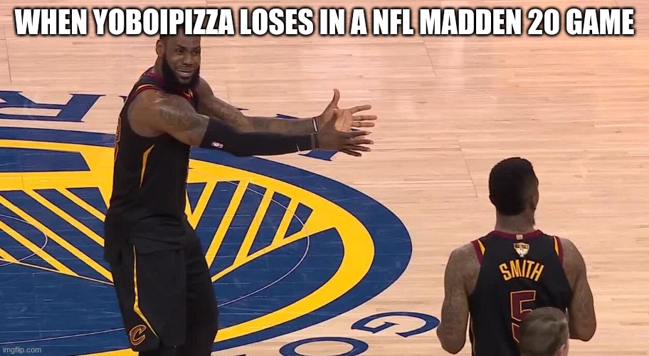 Lebron JR Smith NBA Finals 2018 | WHEN YOBOIPIZZA LOSES IN A NFL MADDEN 20 GAME | image tagged in lebron jr smith nba finals 2018 | made w/ Imgflip meme maker
