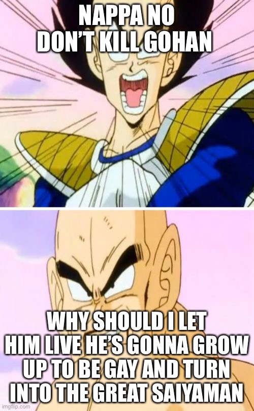 No Nappa Its A Trick | NAPPA NO DON’T KILL GOHAN; WHY SHOULD I LET HIM LIVE HE’S GONNA GROW UP TO BE GAY AND TURN INTO THE GREAT SAIYAMAN | image tagged in memes,no nappa its a trick | made w/ Imgflip meme maker