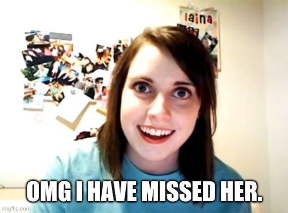 Overly Attached Girlfriend Meme | OMG I HAVE MISSED HER. | image tagged in memes,overly attached girlfriend | made w/ Imgflip meme maker
