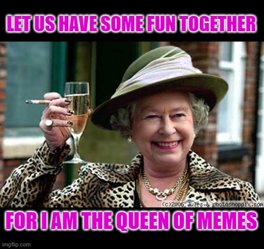 Queen Elizabeth | LET US HAVE SOME FUN TOGETHER; FOR I AM THE QUEEN OF MEMES | image tagged in queen elizabeth | made w/ Imgflip meme maker