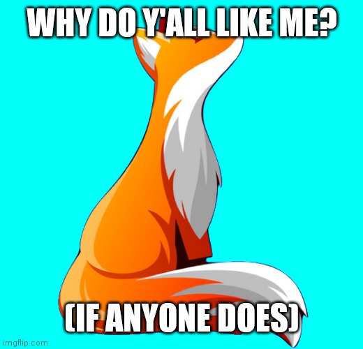 Yeee | WHY DO Y'ALL LIKE ME? (IF ANYONE DOES) | image tagged in foxy | made w/ Imgflip meme maker