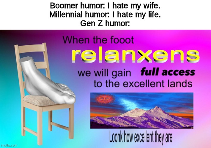 Boomer humor: I hate my wife.
Millennial humor: I hate my life.
Gen Z humor: | image tagged in gen z,surrealism | made w/ Imgflip meme maker