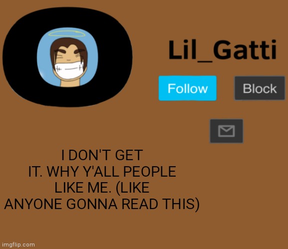 Lil_Gatti | I DON'T GET IT. WHY Y'ALL PEOPLE LIKE ME. (LIKE ANYONE GONNA READ THIS) | image tagged in lil_gatti | made w/ Imgflip meme maker