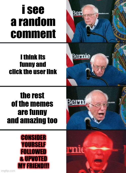 the best thing ever | i see a random comment; i think its funny and click the user link; the rest of the memes are funny and amazing too; CONSIDER YOURSELF FOLLOWED & UPVOTED MY FRIEND!!! | image tagged in bernie sanders reaction nuked | made w/ Imgflip meme maker