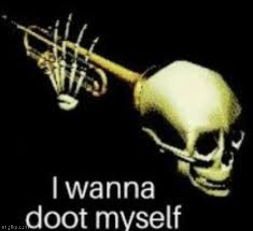 i wanna doot myself | image tagged in i wanna doot myself | made w/ Imgflip meme maker