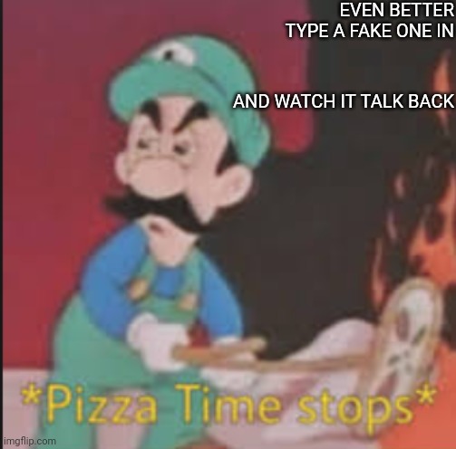 Pizza Time Stops | EVEN BETTER TYPE A FAKE ONE IN AND WATCH IT TALK BACK | image tagged in pizza time stops | made w/ Imgflip meme maker