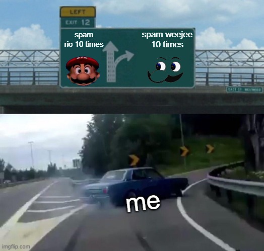 Left Exit 12 Off Ramp | spam rio 10 times; spam weejee 10 times; me | image tagged in memes,left exit 12 off ramp | made w/ Imgflip meme maker